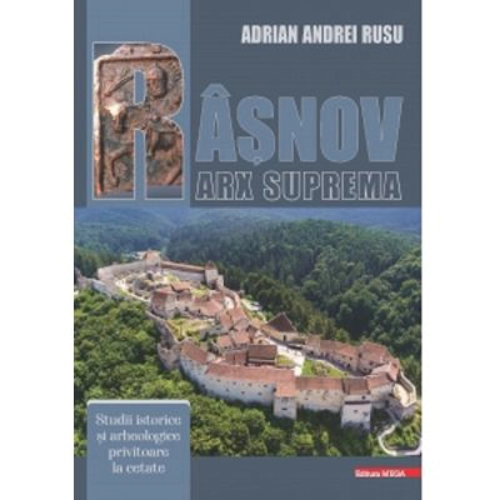 Rasnov - Arx Suprema. Studii istorice si arheologice privitoare la cetate