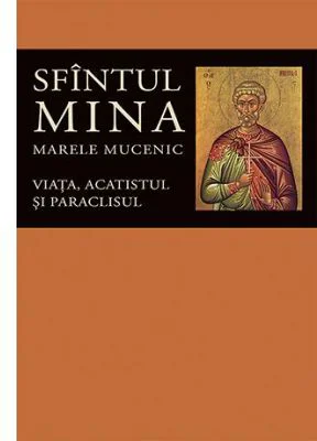 Viata, acatistul si paraclisul Sfintului Mare Mucenic Mina - Editie ingrijita de Florin Stuparu