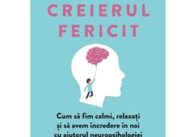 Creierul fericit. Cum sa fim calmi, relaxati si sa avem incredere in noi cu ajutorul neuropsihologiei - Dr. Rick Hanson
