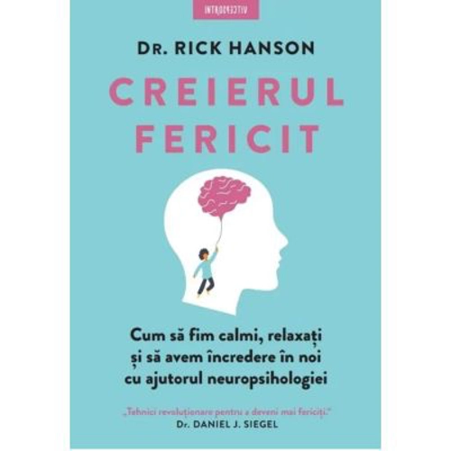Creierul fericit. Cum sa fim calmi, relaxati si sa avem incredere in noi cu ajutorul neuropsihologiei - Dr. Rick Hanson