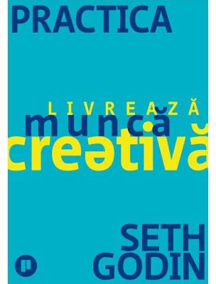 Practica. Livreaza munca creativa - Seth Godin