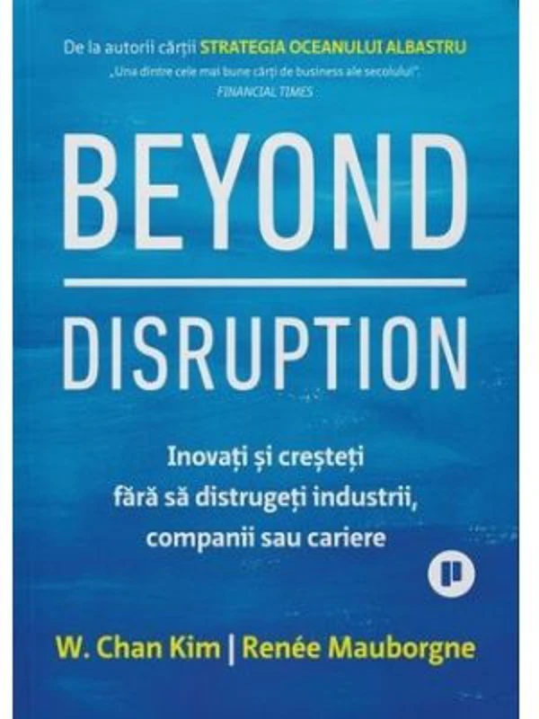 Beyond Disruption. Inovati si cresteti fara sa distrugeti industrii, companii sau cariere - Renee Mauborgne, W. Chan Kim