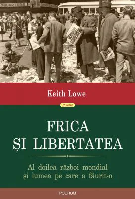 Frica si libertatea. Al doilea razboi mondial si lumea pe care a faurit-o - Keith Lowe