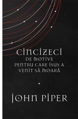 Cincizeci de motive pentru care Isus a venit sa moara - John Piper