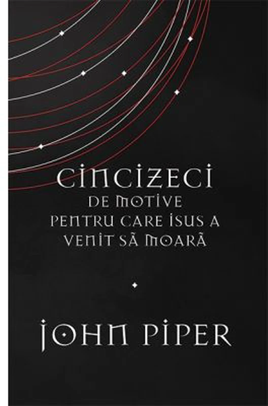 Cincizeci de motive pentru care Isus a venit sa moara - John Piper