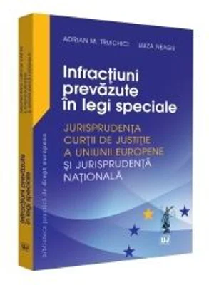 Infractiuni prevazute in legi speciale. Jurisprudenta Curtii de Justitie a Uniunii Europene si jurisprudenta nationala - Adrian M. Truichici, Luiza Ne