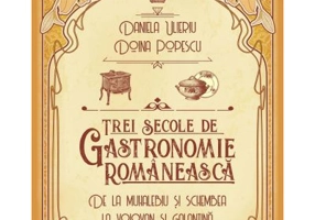 Trei secole de bucatarie-gastronomie romaneasca. De la muhalebiu si schembea la volovan si galantina - Doina Popescu, Daniela Ulieriu
