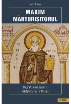 Maxim Marturisitorul. Biografia unui martir si marturisitor al lui Hristos - Aleka Ritsou