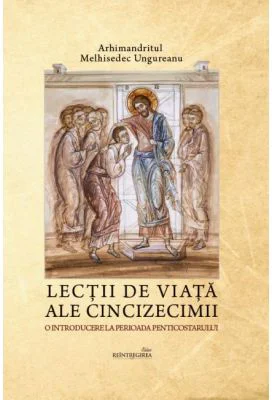 Lectii de viata ale Cincizecimii. O introducere la perioada Penticostarului - Arhimandritul Melhisedec Ungureanu