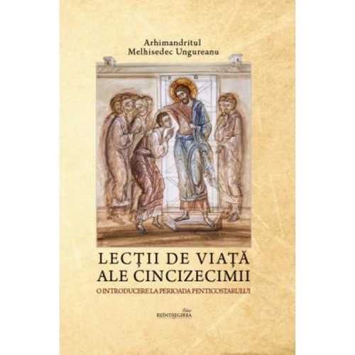 Lectii de viata ale Cincizecimii. O introducere la perioada Penticostarului - Arhimandritul Melhisedec Ungureanu