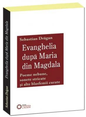 Evanghelia dupa Maria din Magdala. Poeme nebune, sonete stricate si alte blasfemii curate
