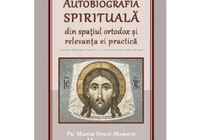 Autobiografia spirituala din spatiul ortodox si relevanta ei practica - Maxim Morariu