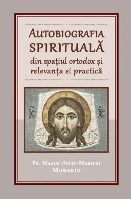Autobiografia spirituala din spatiul ortodox si relevanta ei practica - Maxim Morariu