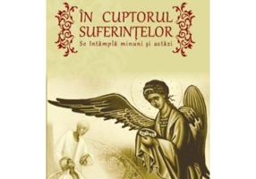 In cuptorul suferintelor. Se intampla minuni si astazi