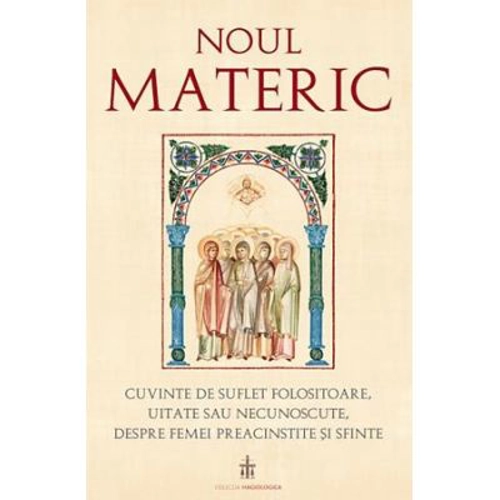 Noul Materic. Cuvinte de suflet folositoare, uitate sau necunoscute, despre femei preacinstite si sfinte - Traducere: Pr. Gabriel Mandrila