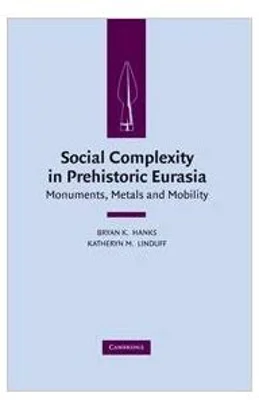 Social Complexity in Prehistoric Eurasia: Monuments, Metals and Mobility - Bryan K. Hanks, Katheryn M. Linduff