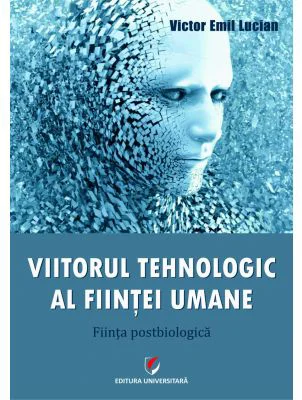 Viitorul tehnologic al fiintei umane. Fiinta postbiologica - Victor Emil Lucian