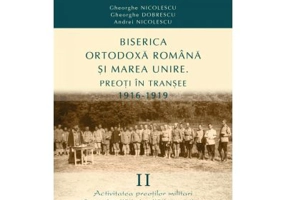 Biserica Ortodoxa Romana si Marea Unire. Preoti in transee. 1916-1919. Volumul 2. Activitatea preotilor militari in mari unitati si unitati operative