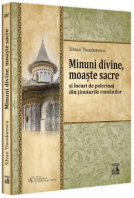 Minuni divine, moaste sacre si locuri de pelerinaj din tinuturile romanilor - Silvan Theodorescu