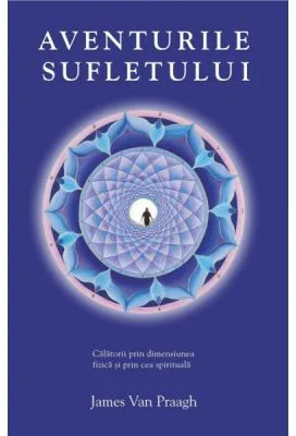 Aventurile sufletului. Calatorii prin dimensiunea fizica si prin cea spirituala - James van Praagh