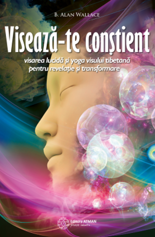 Viseaza-te constient. Visarea lucida si yoga visului tibetana pentru revelatie si transformare - B. Alan Wallace