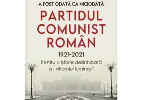 A fost odata ca niciodata Partidul Comunist Roman (1921-2021). Pentru o istorie dezinhibata a „viitorului luminos”