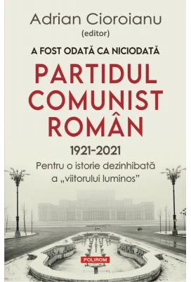 A fost odata ca niciodata Partidul Comunist Roman (1921-2021). Pentru o istorie dezinhibata a „viitorului luminos”