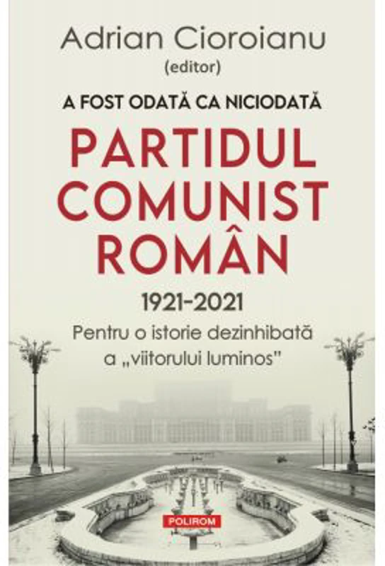 A fost odata ca niciodata Partidul Comunist Roman (1921-2021). Pentru o istorie dezinhibata a „viitorului luminos”