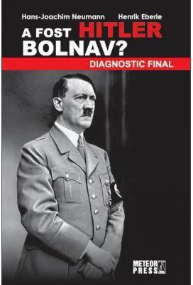 A fost Hitler bolnav? Diagnostic final - Hans Joachim Neumann