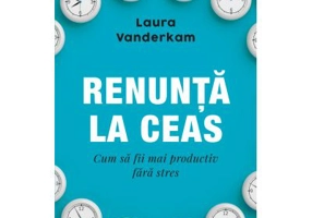 Renunta la ceas. Cum sa fii mai productiv fara stres - Laura Vanderkam