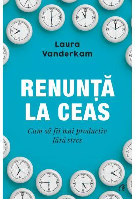 Renunta la ceas. Cum sa fii mai productiv fara stres - Laura Vanderkam