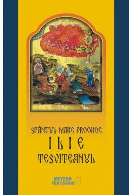 Sfantul Mare Prooroc Ilie Tesviteanul. Viata, minunile, legendele si obiceiurile