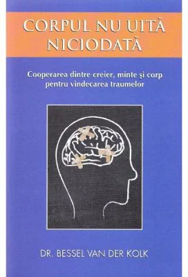 Corpul nu uita niciodata. Cooperarea dintre creier, minte si corp pentru vindecarea traumelor - Bessel van der Kolk