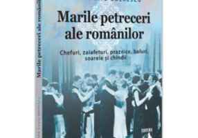 Marile petreceri ale romanilor. Chefuri, zaiafeturi, praznice, baluri, soarele si chindii - Dan-Silviu Boerescu