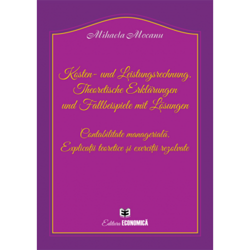 Kosten- und Leistungsrechnung. Theoretische Erklärungen und Fallbeispiele mit Lösungen. Contabilitate manageriala. Explicatii teoretice si exercitii r