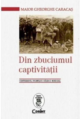 Din zbuciumul captivitatii. Centenarul Primului Razboi Mondial - Gheorghe Caracas