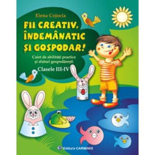Fii creativ, indemanatic si gospodar. Caiet de abilitati practice si practici gospodaresti, Clasele 3-4