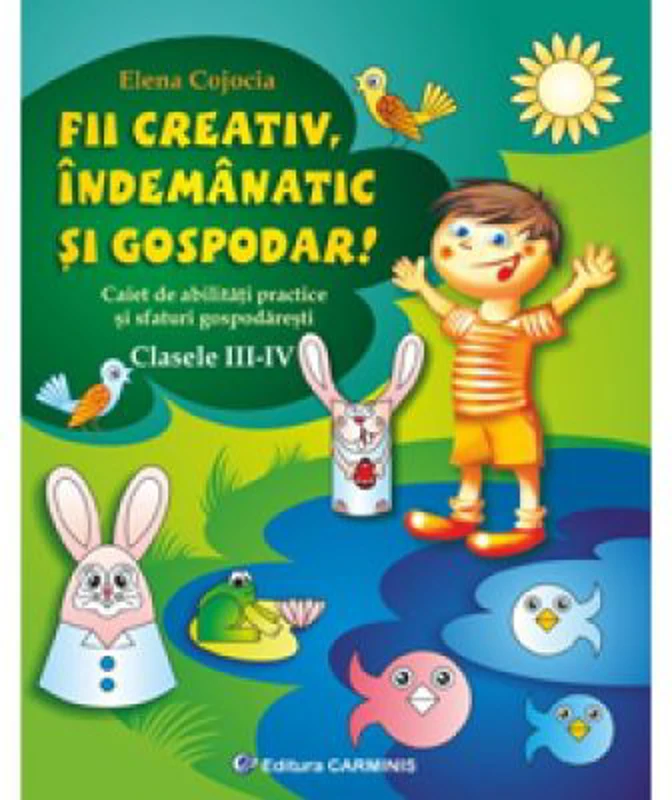 Fii creativ, indemanatic si gospodar. Caiet de abilitati practice si practici gospodaresti, Clasele 3-4