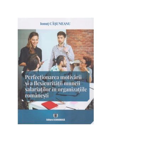 Perfectionarea motivarii si a flexicuritatii muncii salariatilor in organizatiile romanesti - Ionut Casuneanu