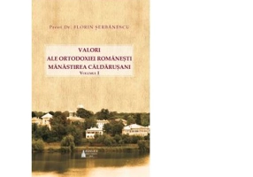 Valori ale Ortodoxiei romanesti. Manastirea Caldarusani. Volumul 1 - Pr. Florin Serbanescu