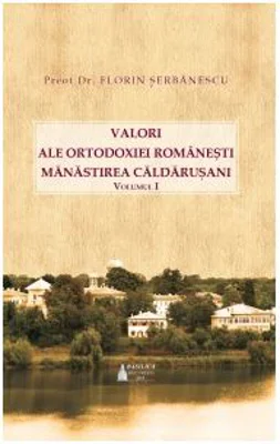 Valori ale Ortodoxiei romanesti. Manastirea Caldarusani. Volumul 1 - Pr. Florin Serbanescu
