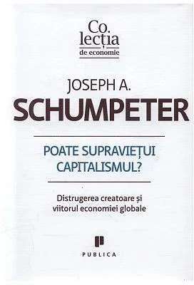 Poate supravietui capitalismul? Distrugerea creatoare si viitorul economiei globale - Joseph A. Schumpeter