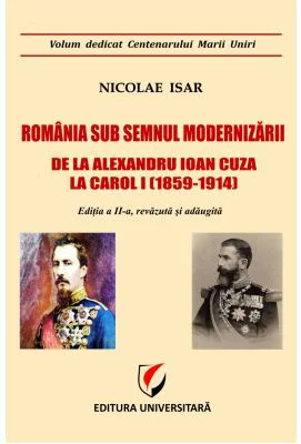 Romania sub semnul modernizarii. De la Alexandru Ioan Cuza la Carol I (1859 – 1914) - Nicolae Isar