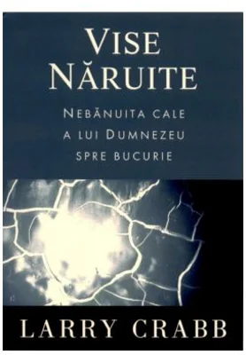 Vise naruite. Nebanuita cale a lui Dumnezeu spre bucurie - Larry Crabb