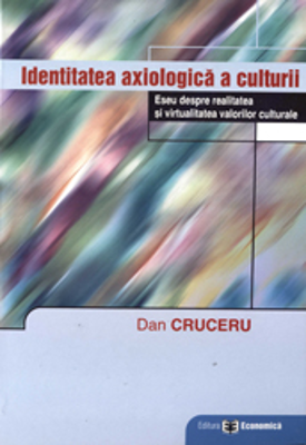 Identitatea axiologica a culturii. Eseu despre realitatea si virtualitatea valorilor culturale - Dan Cruceru
