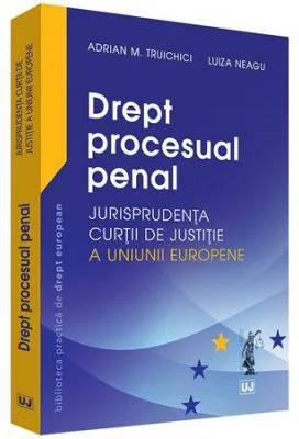 Drept procesual penal. Jurisprudenta Curtii de Justitie a Uniunii Europene - Adrian M. Truichici, Luiza Neagu