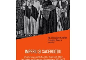 IMPERIU SI SACERDOTIU. Dinamica raporturilor Biserica-Stat in Imperiul Romano-Bizantin (306-867) - Pr. Nicolae Chifar, Dragos Boicu
