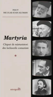 Martyria. Chipuri de marturisitori din inchisorile comuniste. Volumul 1 - Nicolae-Ioan Aloman