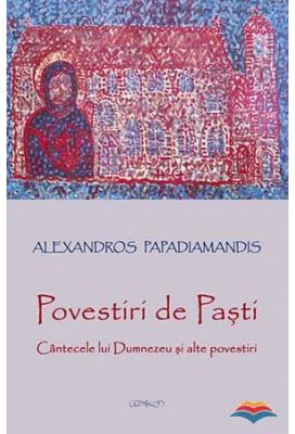 Povestiri de Pasti. Cantecele lui Dumnezeu si alte povestiri - Alexandros Papadiamandis