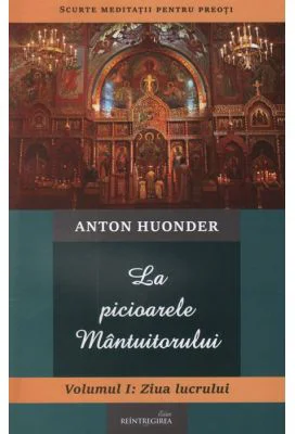 La picioarele Mantuitorului. Volumul 1. Ziua lucrului - Anton Huonder